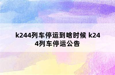 k244列车停运到啥时候 k244列车停运公告